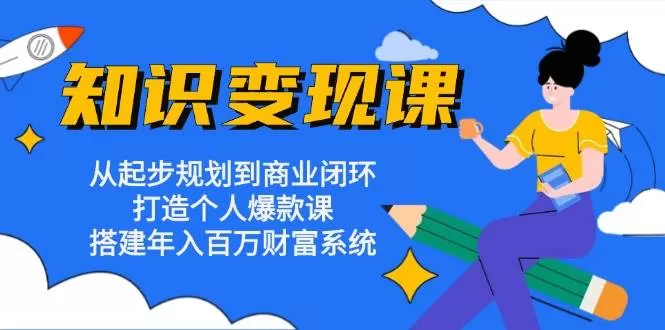 知识变现课：从起步规划到商业闭环 打造个人爆款课 搭建年入百万财富系统 - 淘客掘金网-淘客掘金网