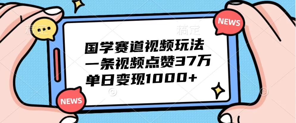 国学赛道视频玩法，一条视频点赞37万，单日变现1000+ - 淘客掘金网-淘客掘金网