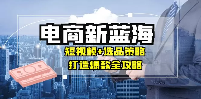 商家必看电商新蓝海：短视频+选品策略，打造爆款全攻略，月入10w+ - 淘客掘金网-淘客掘金网