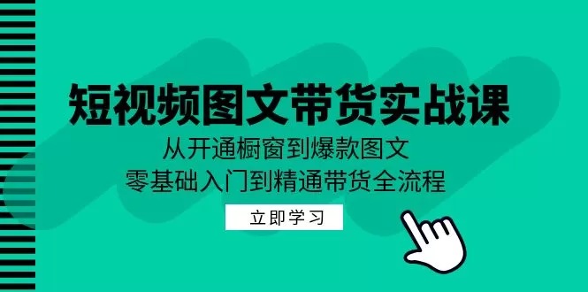 短视频图文带货实战课：从开通橱窗到爆款图文，零基础入门到精通带货 - 淘客掘金网-淘客掘金网