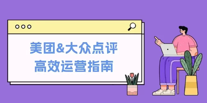 美团&大众点评高效运营指南：从平台基础认知到提升销量的实用操作技巧 - 淘客掘金网-淘客掘金网