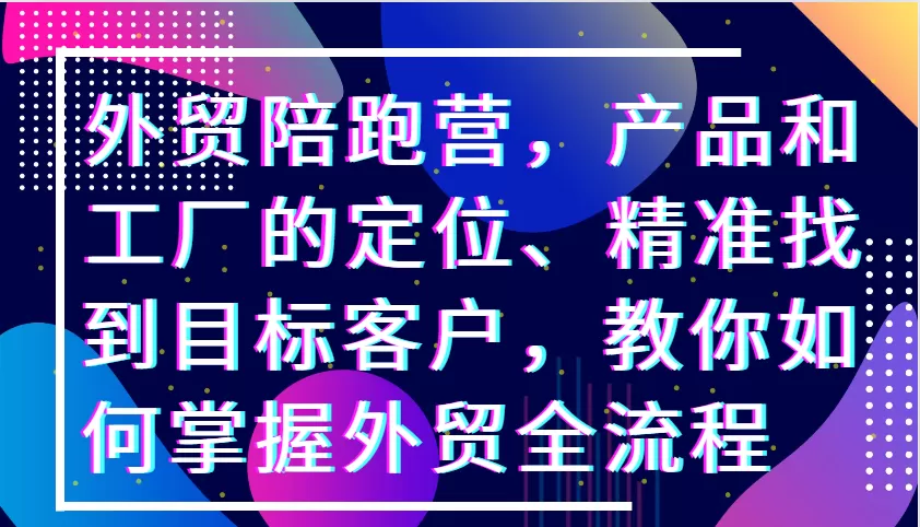 外贸陪跑营，产品和工厂的定位、精准找到目标客户，教你如何掌握外贸全流程 - 淘客掘金网-淘客掘金网