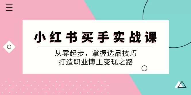 小红书买手实战课：从零起步，掌握选品技巧，打造职业博主变现之路 - 淘客掘金网-淘客掘金网