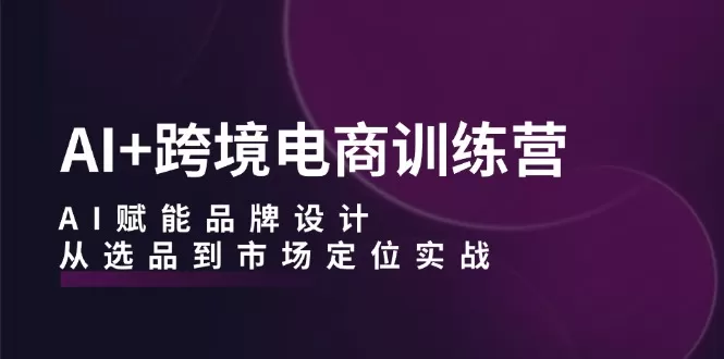 AI+跨境电商训练营：AI赋能品牌设计，从选品到市场定位实战 - 淘客掘金网-淘客掘金网