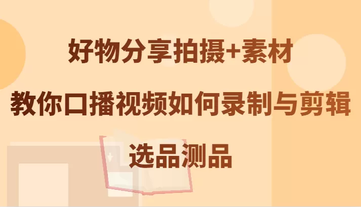 好物分享拍摄+素材，教你口播视频如何录制与剪辑，选品测品 - 淘客掘金网-淘客掘金网