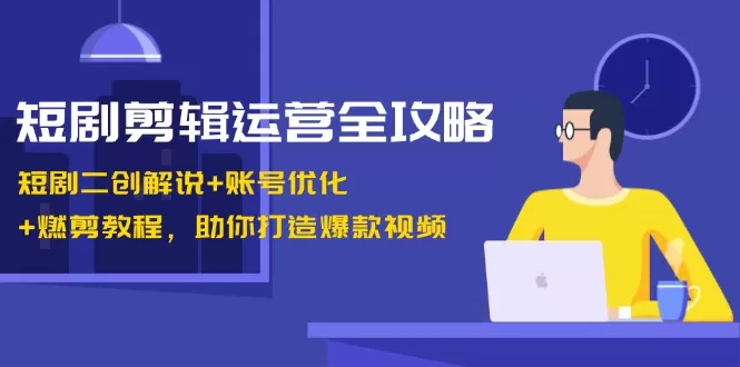 短剧剪辑运营全攻略：短剧二创解说+账号优化+燃剪教程，助你打造爆款视频 - 淘客掘金网-淘客掘金网