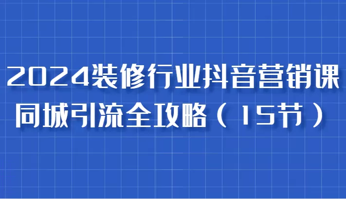 2024装修行业抖音营销课，同城引流全攻略，跟实战家学获客，成为数据驱动的营销专家 - 淘客掘金网-淘客掘金网