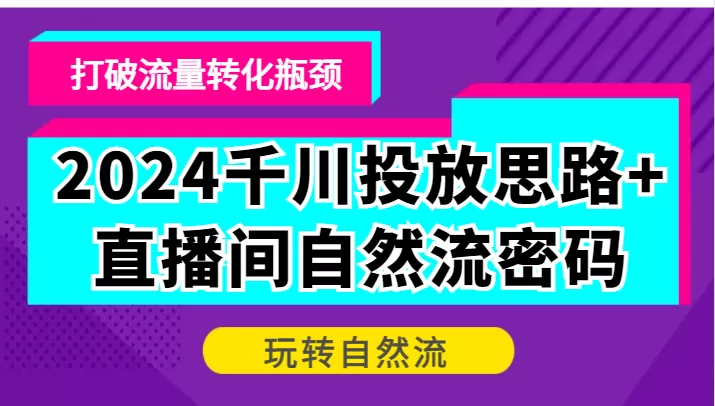 2024千川投放思路+直播间自然流密码，打破流量转化瓶颈，玩转自然流 - 淘客掘金网-淘客掘金网