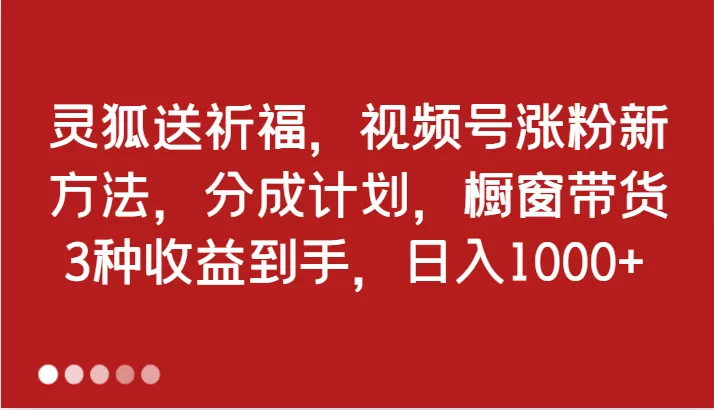 灵狐送祈福，视频号涨粉新方法，分成计划，橱窗带货 3种收益到手，日入1000+ - 淘客掘金网-淘客掘金网