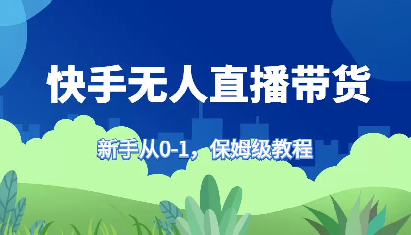 快手无人直播带货保姆级教程，新手从0-1快速学会带货 - 淘客掘金网-淘客掘金网