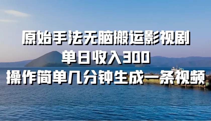 原始手法无脑搬运影视剧，单日收入300，操作简单几分钟生成一条视频 - 淘客掘金网-淘客掘金网