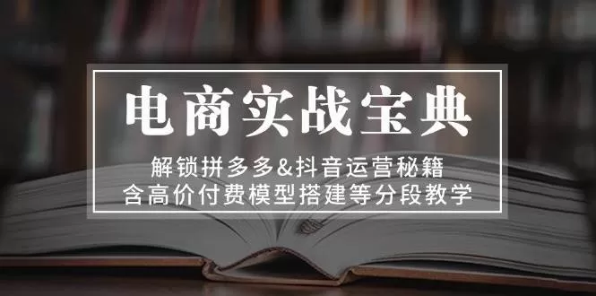 电商实战宝典：解锁拼多多&抖音运营秘籍，含高价付费模型搭建等分段教学 - 淘客掘金网-淘客掘金网