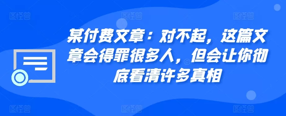 某付费文章：对不起，这篇文章会得罪很多人，但会让你彻底看清许多真相 - 淘客掘金网-淘客掘金网