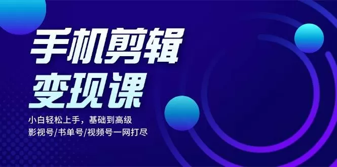 手机剪辑变现课：小白轻松上手，基础到高级 影视号/书单号/视频号一网打尽 - 淘客掘金网-淘客掘金网