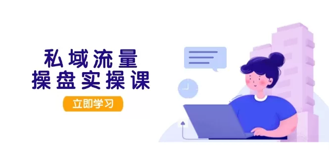 （13249期）私域流量操盘实操课，从用户调研到成交变现，打造可落地的私域引流策略 - 淘客掘金网-淘客掘金网