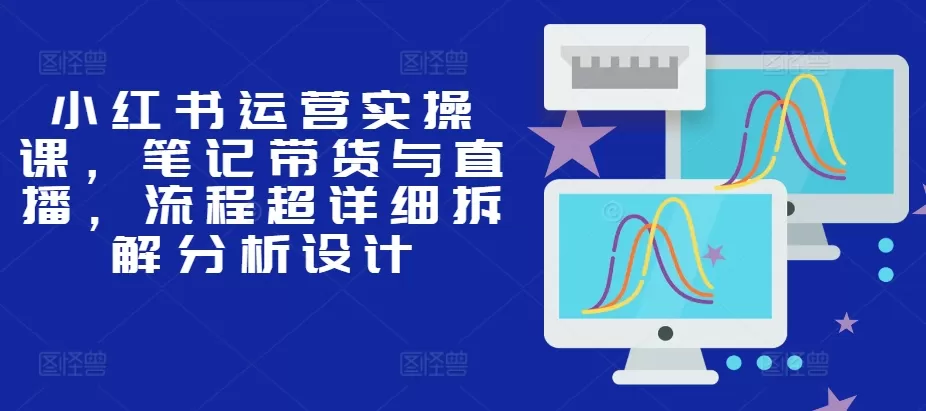 小红书运营实操课，笔记带货与直播，流程超详细拆解分析设计 - 淘客掘金网-淘客掘金网