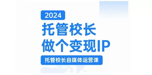 2024托管校长做个变现IP，托管校长自媒体运营课，利用短视频实现校区利润翻番 - 淘客掘金网-淘客掘金网