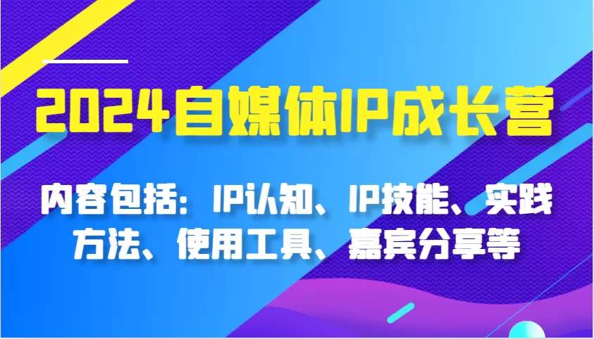 2024自媒体IP成长营，内容包括：IP认知、IP技能、实践方法、使用工具、嘉宾分享等 - 淘客掘金网-淘客掘金网