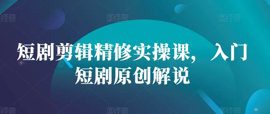 短剧剪辑精修实操课，入门短剧原创解说 - 淘客掘金网-淘客掘金网