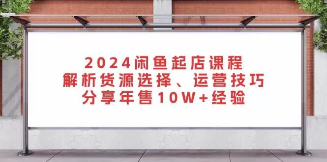 2024闲鱼起店课程：解析货源选择、运营技巧，分享年售10W+经验 - 淘客掘金网-淘客掘金网