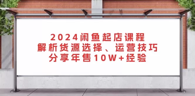 （13267期）2024闲鱼起店课程：解析货源选择、运营技巧，分享年售10W+经验 - 淘客掘金网-淘客掘金网