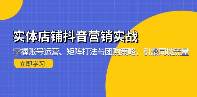 （13288期）实体店铺抖音营销实战：掌握账号运营、矩阵打法与团购策略，引爆同城流量 - 淘客掘金网-淘客掘金网