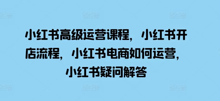 小红书高级运营课程，小红书开店流程，小红书电商如何运营，小红书疑问解答 - 淘客掘金网-淘客掘金网