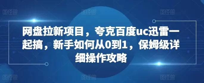 网盘拉新项目，夸克百度uc迅雷一起搞，新手如何从0到1，保姆级详细操作攻略 - 淘客掘金网-淘客掘金网