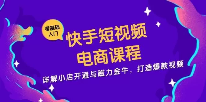 快手短视频电商课程，详解小店开通与磁力金牛，打造爆款视频 - 淘客掘金网-淘客掘金网