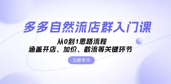 （13279期）多多自然流店群入门课，从0到1思路流程，涵盖开店、加价、截流等关键环节 - 淘客掘金网-淘客掘金网