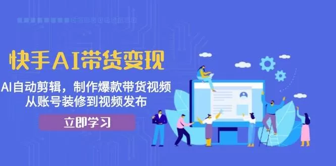 快手AI带货变现：AI自动剪辑，制作爆款带货视频，从账号装修到视频发布 - 淘客掘金网-淘客掘金网