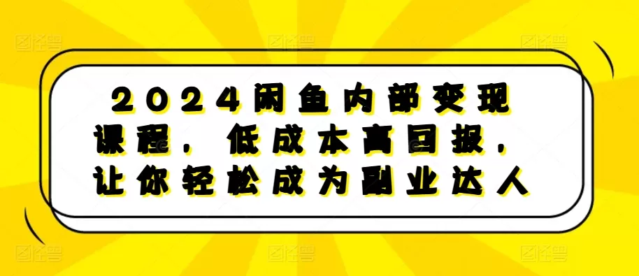 2024闲鱼内部变现课程，低成本高回报，让你轻松成为副业达人 - 淘客掘金网-淘客掘金网