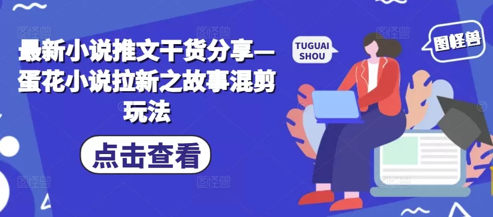 最新小说推文干货分享—蛋花小说拉新之故事混剪玩法 - 淘客掘金网-淘客掘金网