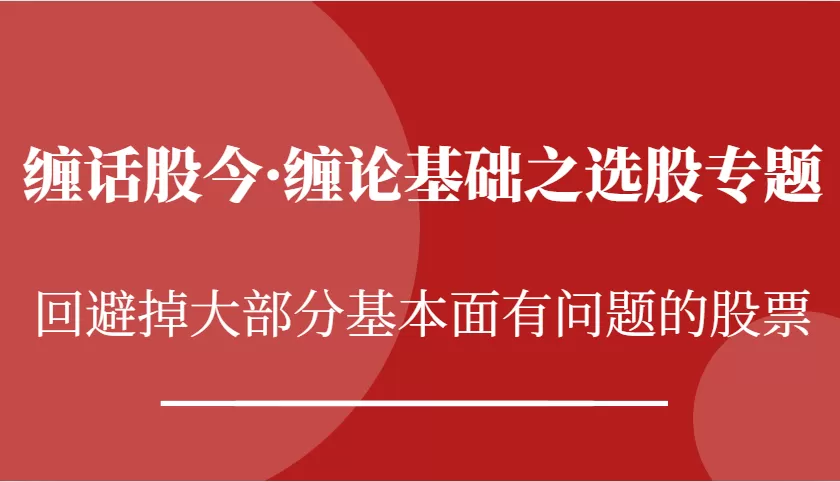 缠话股今·缠论基础之选股专题：回避掉大部分基本面有问题的股票 - 淘客掘金网-淘客掘金网