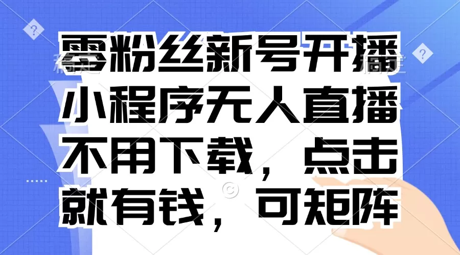 （13302期）零粉丝新号开播 小程序无人直播，不用下载点击就有钱可矩阵 - 淘客掘金网-淘客掘金网