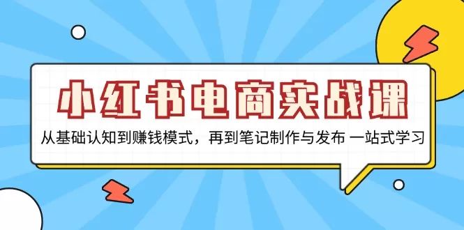 （13298期）小红书电商实战课，从基础认知到赚钱模式，再到笔记制作与发布 一站式学习 - 淘客掘金网-淘客掘金网