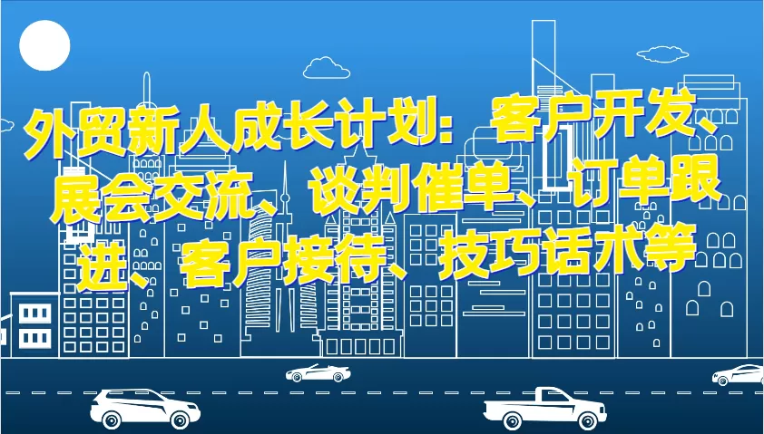 外贸新人成长计划：客户开发、展会交流、谈判催单、订单跟进、客户接待、技巧话术等 - 淘客掘金网-淘客掘金网