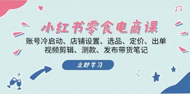 小红书零食电商课：账号冷启动/店铺设置/选品/定价/出单/视频剪辑/测款/发布带货笔记 - 淘客掘金网-淘客掘金网