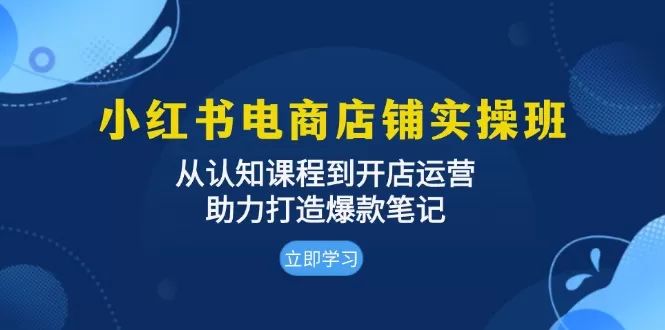 （13352期）小红书电商店铺实操班：从认知课程到开店运营，助力打造爆款笔记 - 淘客掘金网-淘客掘金网