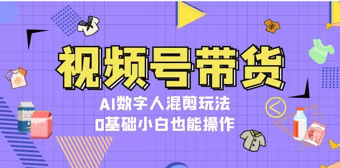 （13359期）视频号带货，AI数字人混剪玩法，0基础小白也能操作 - 淘客掘金网-淘客掘金网