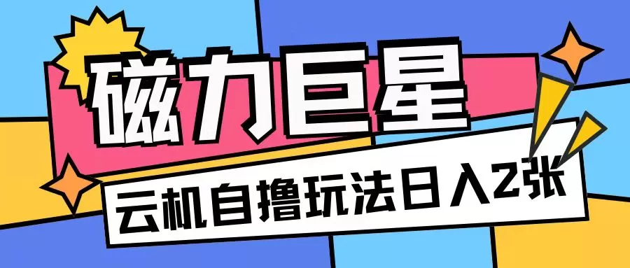 磁力巨星，无脑撸收益玩法无需手机云机操作可矩阵放大单日收入200+【揭秘】 - 淘客掘金网-淘客掘金网