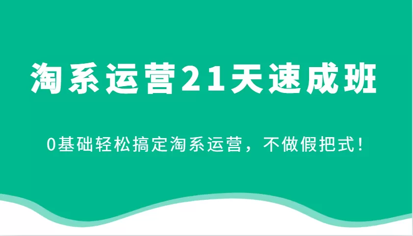 淘系运营21天速成班，0基础轻松搞定淘系运营，不做假把式！ - 淘客掘金网-淘客掘金网