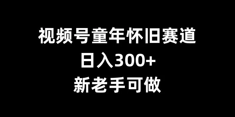 视频号童年怀旧赛道，日入300+，新老手可做【揭秘】 - 淘客掘金网-淘客掘金网