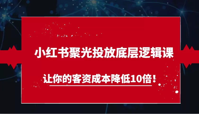 小红书聚光投放底层逻辑课，让你的客资成本降低10倍！ - 淘客掘金网-淘客掘金网