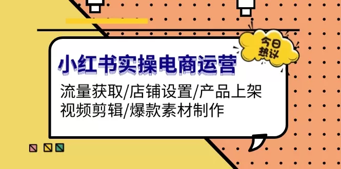 （13394期）小红书实操电商运营：流量获取/店铺设置/产品上架/视频剪辑/爆款素材制作 - 淘客掘金网-淘客掘金网