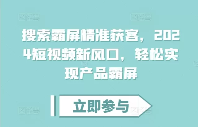 搜索霸屏精准获客，2024短视频新风口，轻松实现产品霸屏 - 淘客掘金网-淘客掘金网