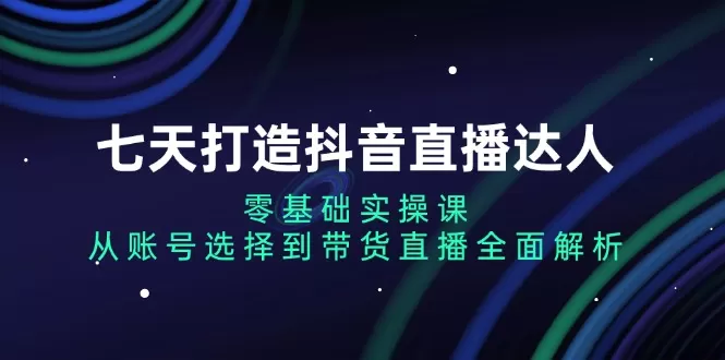 （13430期）七天打造抖音直播达人：零基础实操课，从账号选择到带货直播全面解析 - 淘客掘金网-淘客掘金网