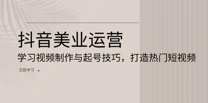 抖音美业运营：学习视频制作与起号技巧，打造热门短视频 - 淘客掘金网-淘客掘金网