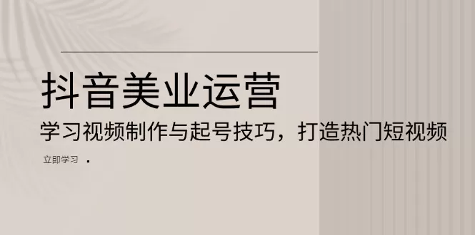 （13415期）抖音美业运营：学习视频制作与起号技巧，打造热门短视频 - 淘客掘金网-淘客掘金网