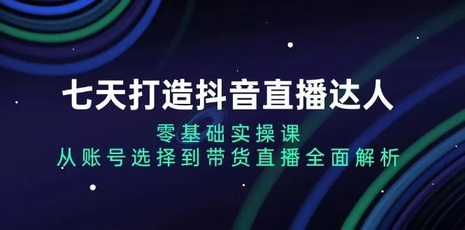 七天打造抖音直播达人：零基础实操课，从账号选择到带货直播全面解析 - 淘客掘金网-淘客掘金网